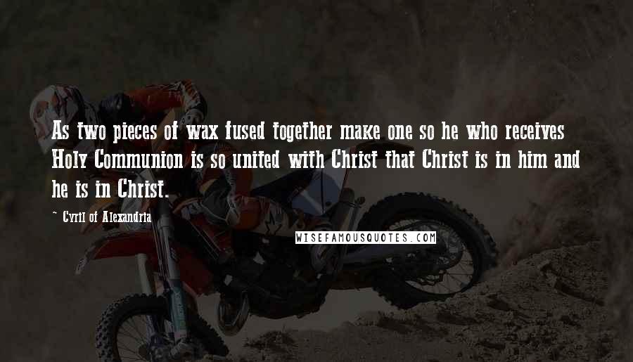 Cyril Of Alexandria quotes: As two pieces of wax fused together make one so he who receives Holy Communion is so united with Christ that Christ is in him and he is in Christ.