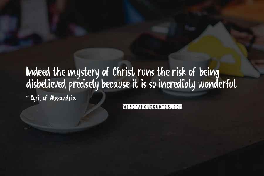 Cyril Of Alexandria quotes: Indeed the mystery of Christ runs the risk of being disbelieved precisely because it is so incredibly wonderful