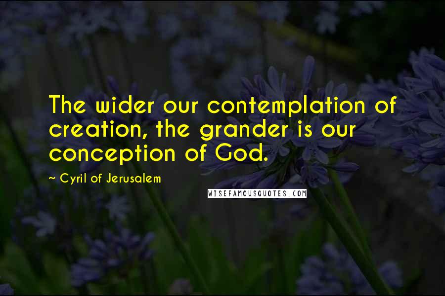 Cyril Of Jerusalem quotes: The wider our contemplation of creation, the grander is our conception of God.