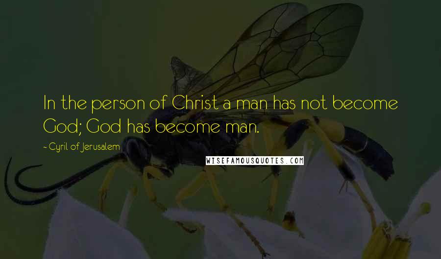 Cyril Of Jerusalem quotes: In the person of Christ a man has not become God; God has become man.