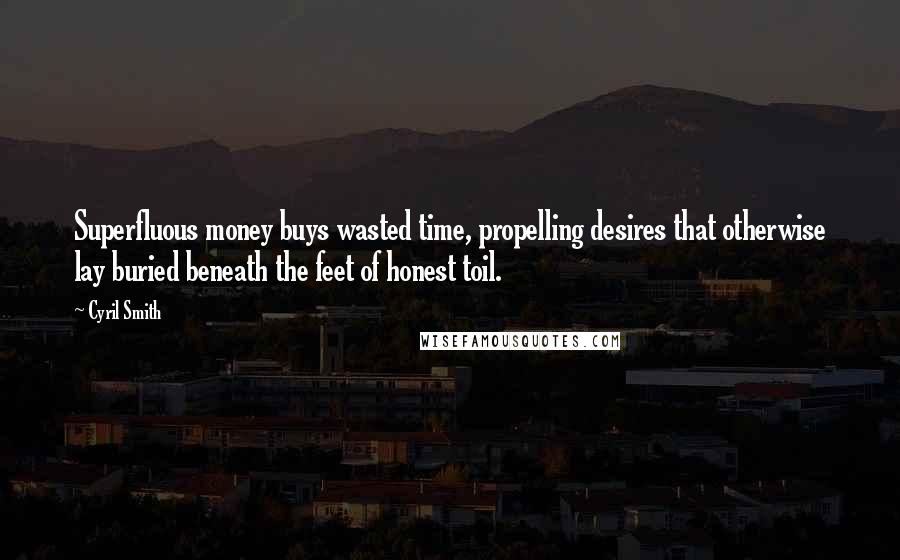 Cyril Smith quotes: Superfluous money buys wasted time, propelling desires that otherwise lay buried beneath the feet of honest toil. Cyril Smith quotes: Superfluous money buys wasted time, propelling desires that otherwise lay buried beneath the feet of honest toil.