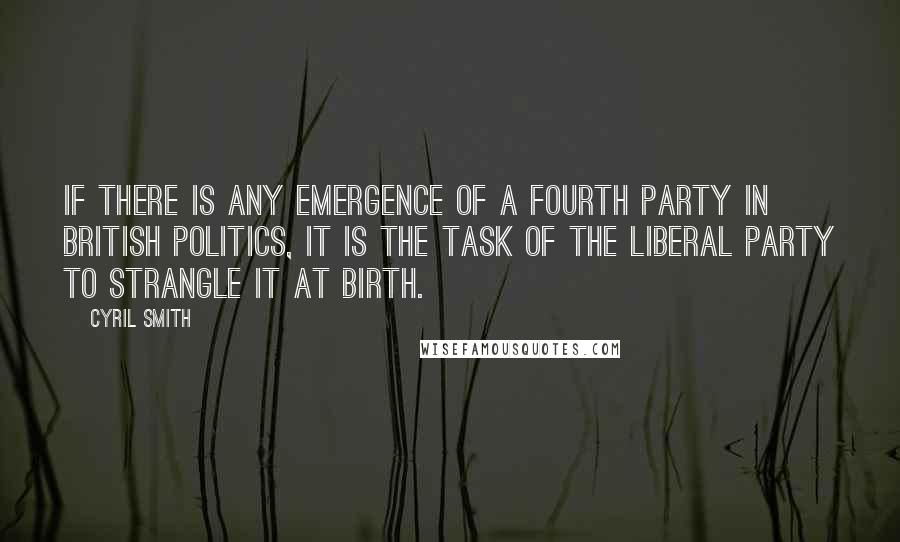 Cyril Smith quotes: If there is any emergence of a fourth party in British politics, it is the task of the Liberal Party to strangle it at birth.