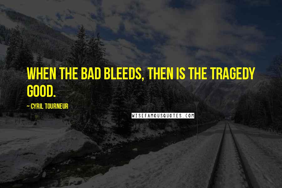 Cyril Tourneur quotes: When the bad bleeds, then is the tragedy good.