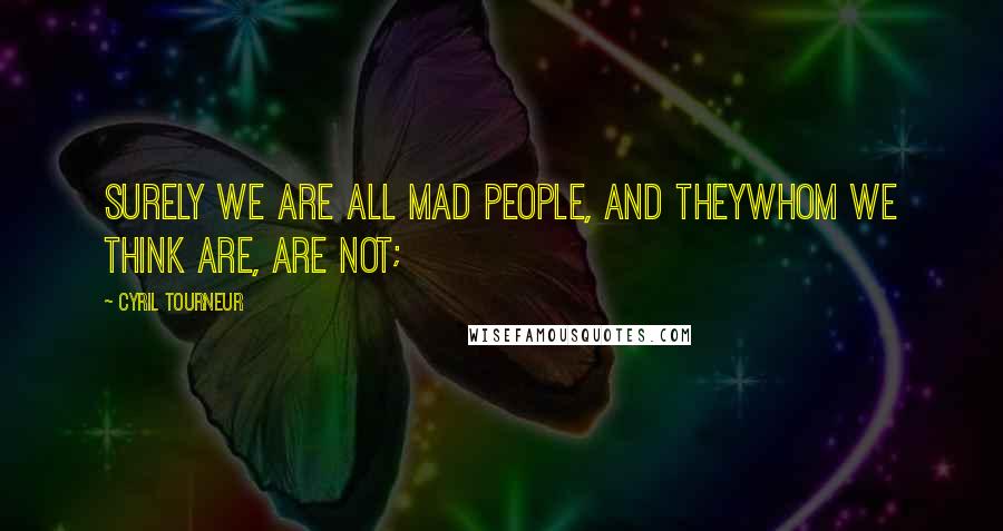 Cyril Tourneur quotes: Surely we are all mad people, and theyWhom we think are, are not;