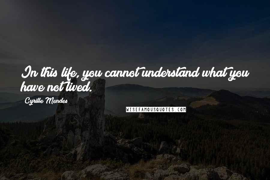 Cyrille Mendes quotes: In this life, you cannot understand what you have not lived.