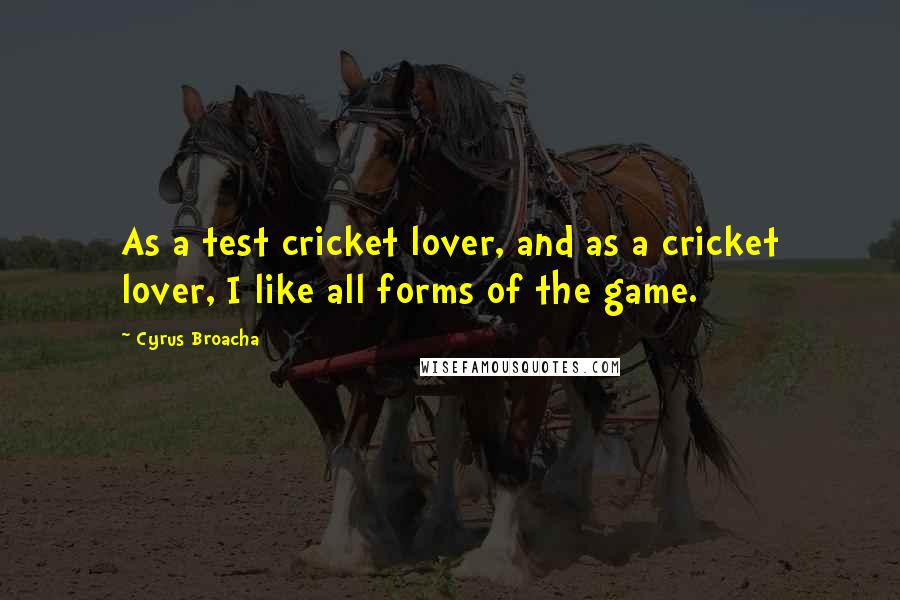 Cyrus Broacha quotes: As a test cricket lover, and as a cricket lover, I like all forms of the game.