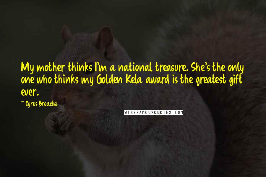 Cyrus Broacha quotes: My mother thinks I'm a national treasure. She's the only one who thinks my Golden Kela award is the greatest gift ever.