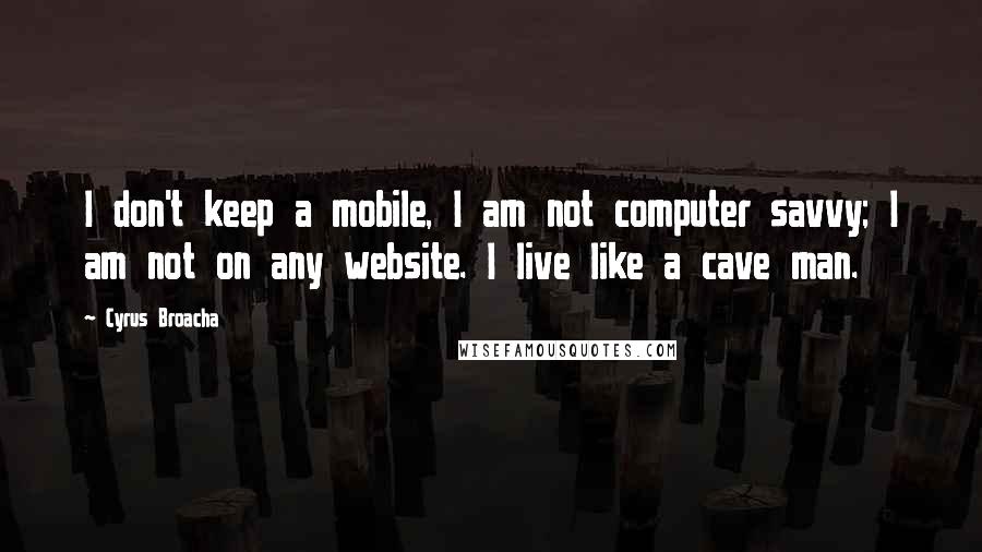 Cyrus Broacha quotes: I don't keep a mobile, I am not computer savvy; I am not on any website. I live like a cave man.