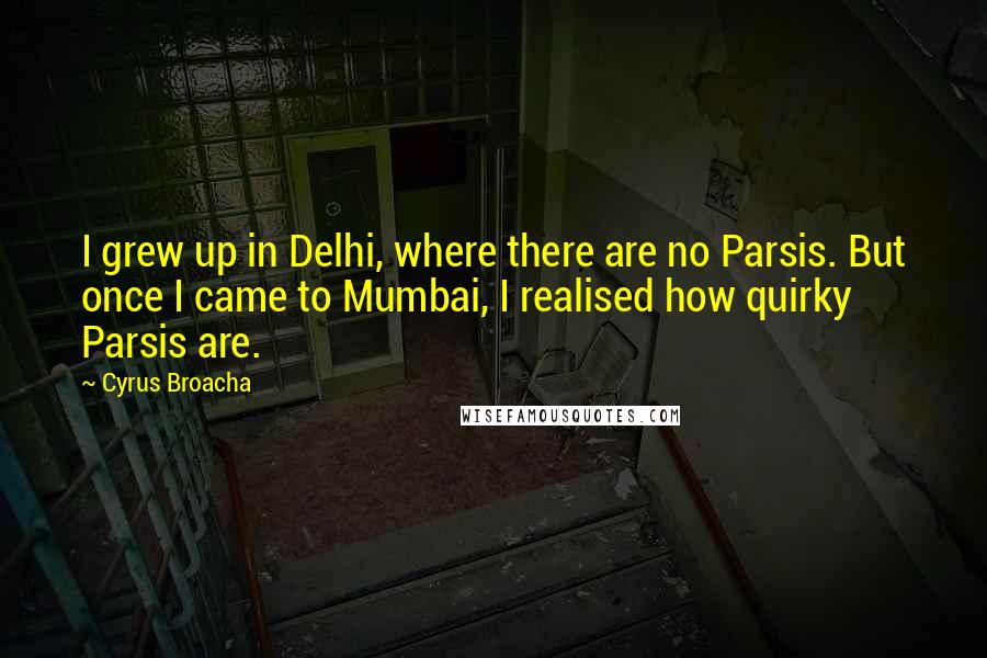 Cyrus Broacha quotes: I grew up in Delhi, where there are no Parsis. But once I came to Mumbai, I realised how quirky Parsis are.