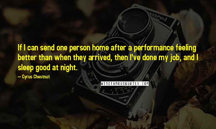 Cyrus Chestnut quotes: If I can send one person home after a performance feeling better than when they arrived, then I've done my job, and I sleep good at night.