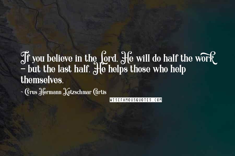Cyrus Hermann Kotzschmar Curtis quotes: If you believe in the Lord, He will do half the work - but the last half. He helps those who help themselves. Cyrus Hermann Kotzschmar Curtis quotes: If you believe in the Lord, He will do half the work - but the last half. He helps those who help themselves.