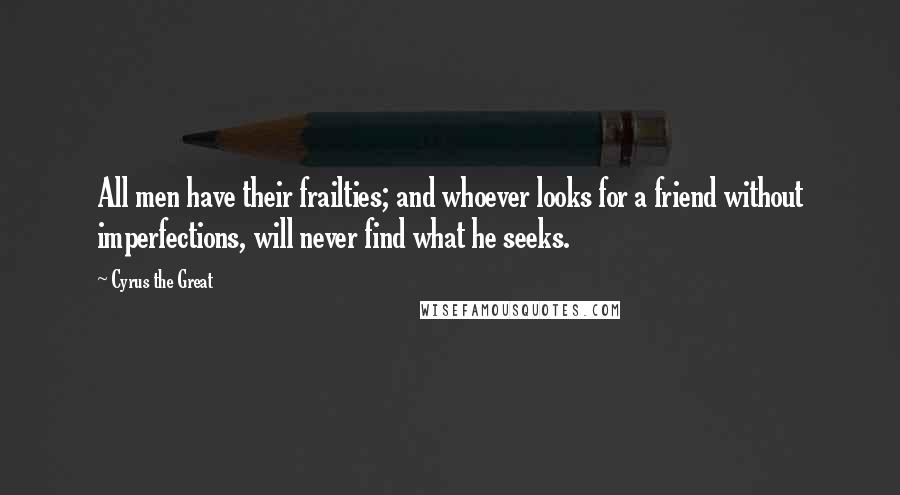 Cyrus The Great quotes: All men have their frailties; and whoever looks for a friend without imperfections, will never find what he seeks.