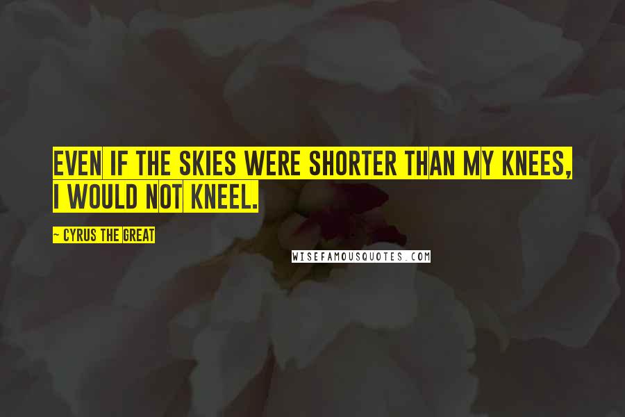 Cyrus The Great quotes: Even if the skies were shorter than my knees, I would not kneel.