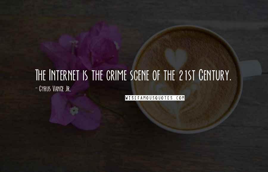 Cyrus Vance Jr. quotes: The Internet is the crime scene of the 21st Century.