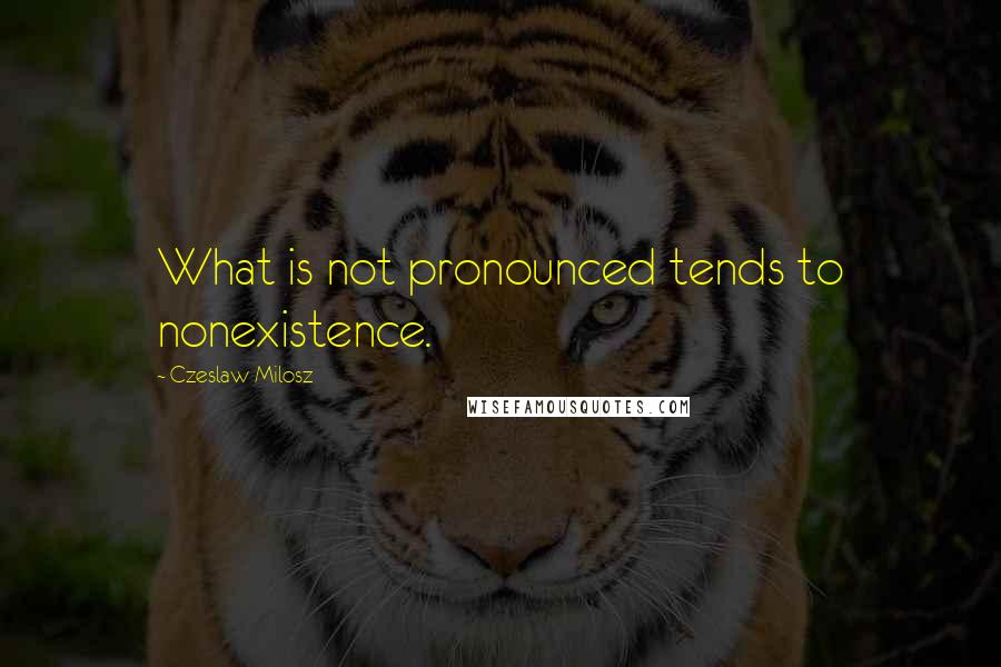 Czeslaw Milosz quotes: What is not pronounced tends to nonexistence.