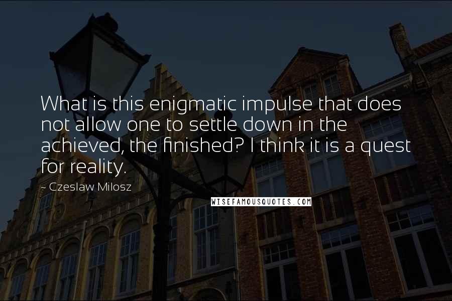 Czeslaw Milosz quotes: What is this enigmatic impulse that does not allow one to settle down in the achieved, the finished? I think it is a quest for reality.