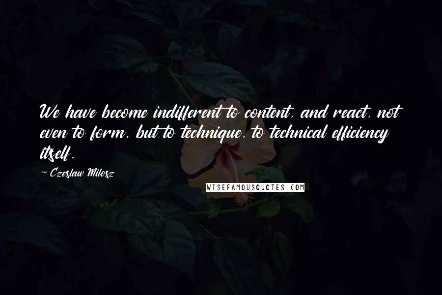 Czeslaw Milosz quotes: We have become indifferent to content, and react, not even to form, but to technique, to technical efficiency itself.