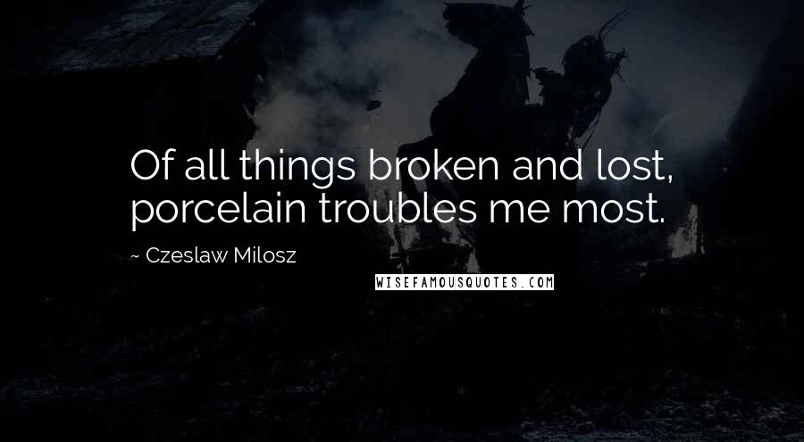 Czeslaw Milosz quotes: Of all things broken and lost, porcelain troubles me most.