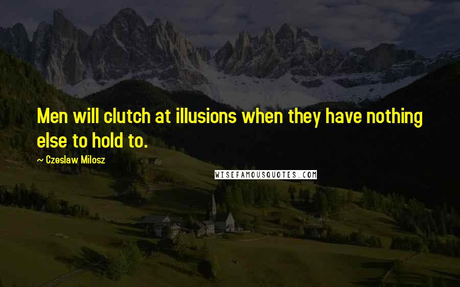 Czeslaw Milosz quotes: Men will clutch at illusions when they have nothing else to hold to.