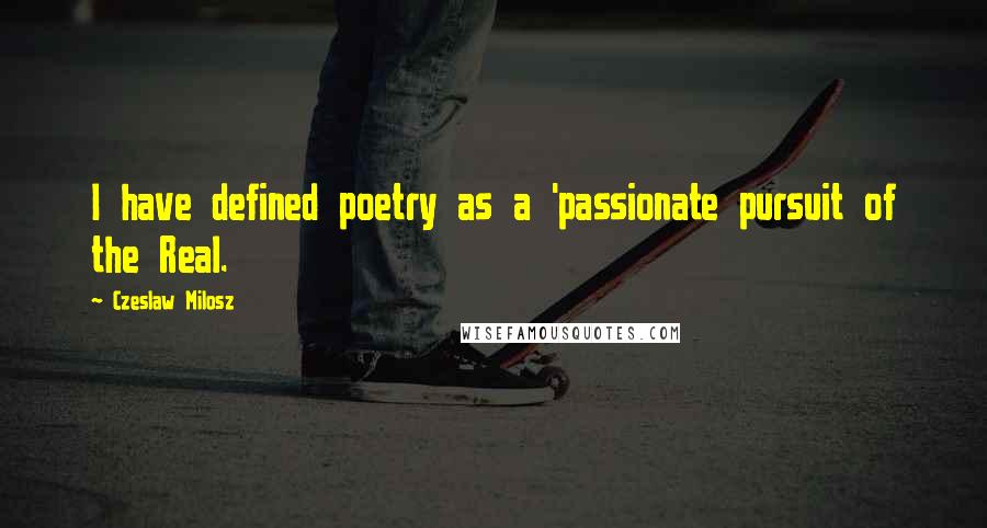 Czeslaw Milosz quotes: I have defined poetry as a 'passionate pursuit of the Real.