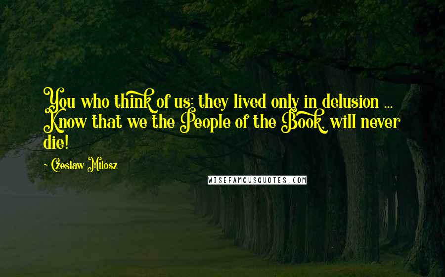 Czeslaw Milosz quotes: You who think of us: they lived only in delusion ... Know that we the People of the Book, will never die!