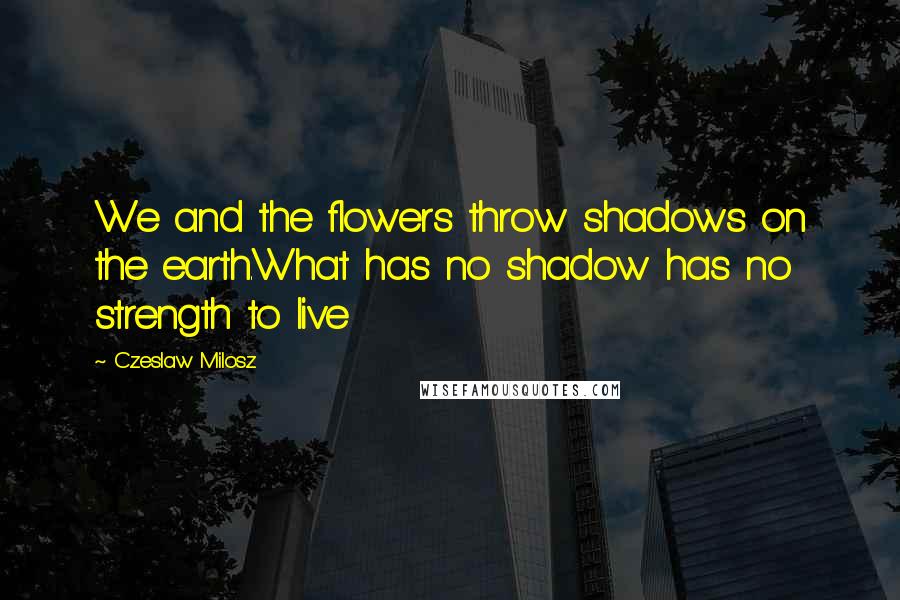 Czeslaw Milosz quotes: We and the flowers throw shadows on the earth.What has no shadow has no strength to live