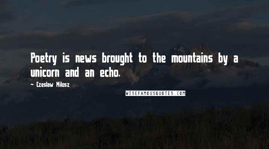 Czeslaw Milosz quotes: Poetry is news brought to the mountains by a unicorn and an echo.