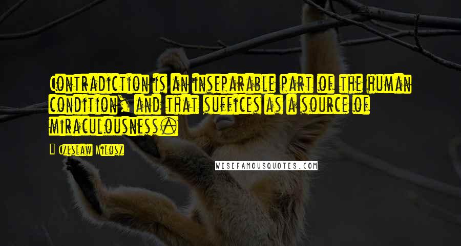 Czeslaw Milosz quotes: Contradiction is an inseparable part of the human condition, and that suffices as a source of miraculousness.