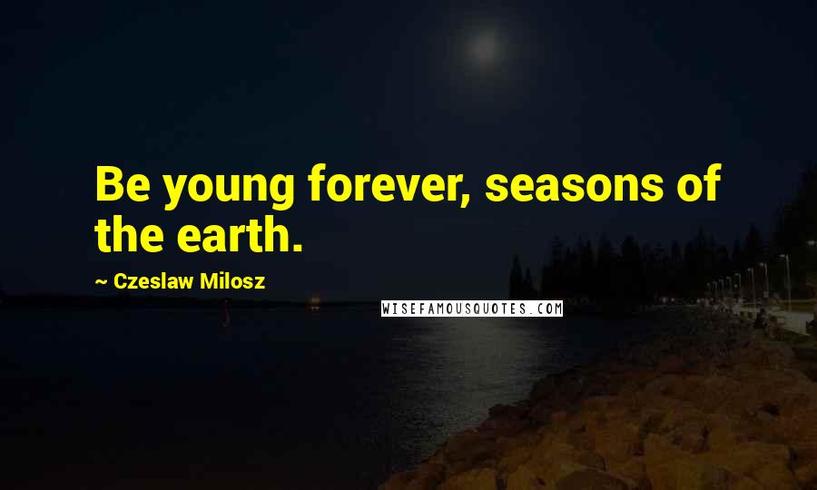 Czeslaw Milosz quotes: Be young forever, seasons of the earth.