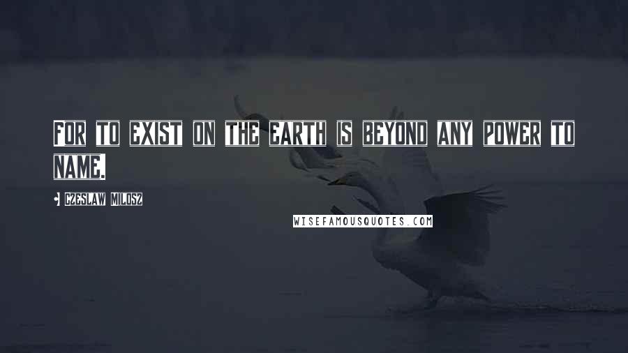 Czeslaw Milosz quotes: For to exist on the earth is beyond any power to name.