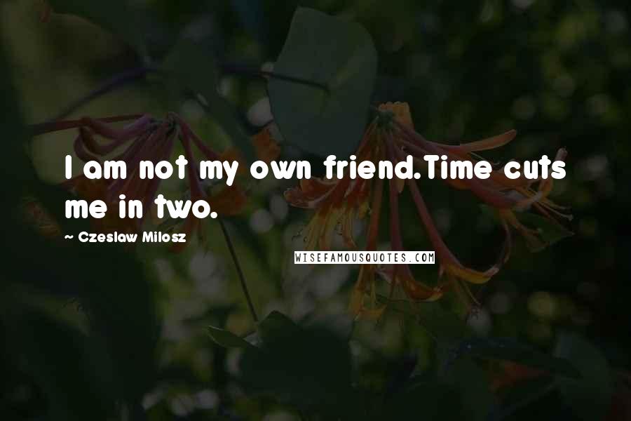 Czeslaw Milosz quotes: I am not my own friend.Time cuts me in two.