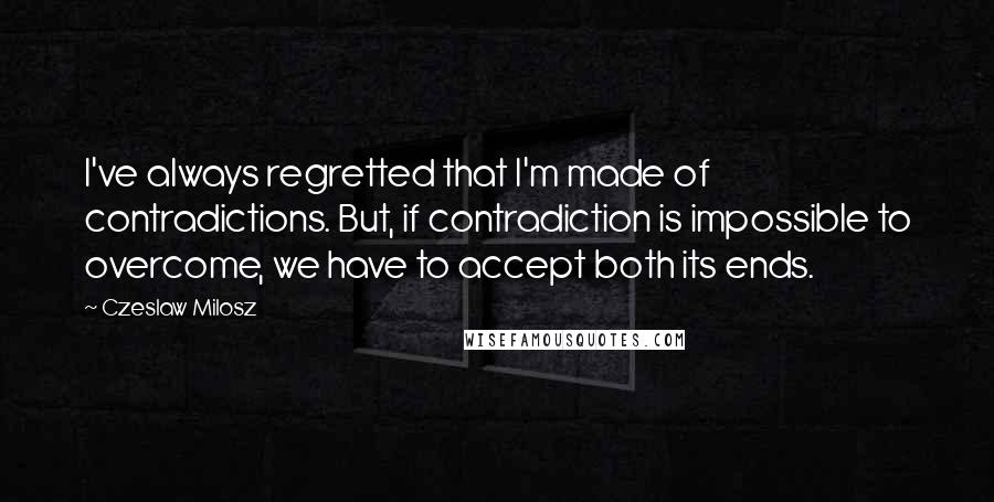 Czeslaw Milosz quotes: I've always regretted that I'm made of contradictions. But, if contradiction is impossible to overcome, we have to accept both its ends.