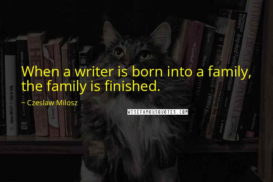 Czeslaw Milosz quotes: When a writer is born into a family, the family is finished.