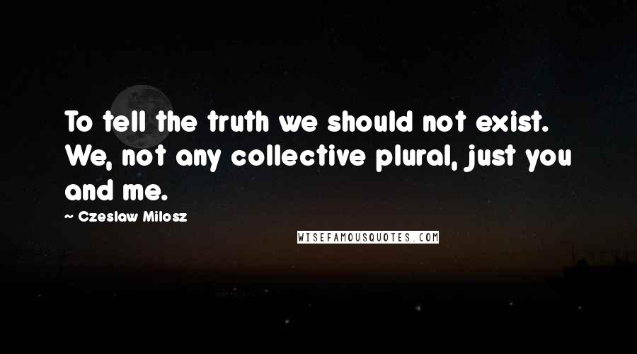 Czeslaw Milosz quotes: To tell the truth we should not exist. We, not any collective plural, just you and me.