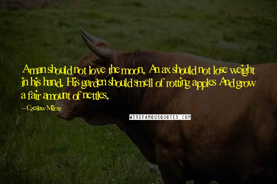 Czeslaw Milosz quotes: A man should not love the moon. An ax should not lose weight in his hand. His garden should smell of rotting apples And grow a fair amount of nettles.