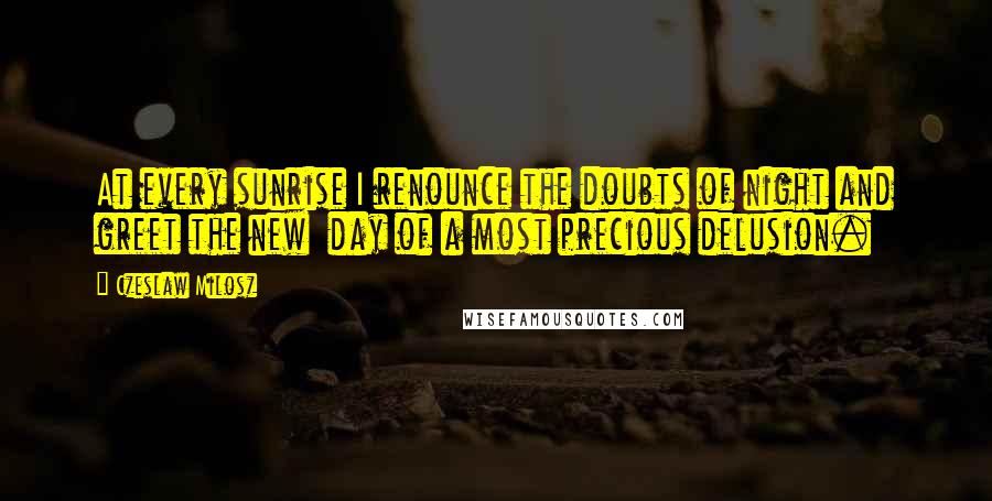 Czeslaw Milosz quotes: At every sunrise I renounce the doubts of night and greet the new day of a most precious delusion.