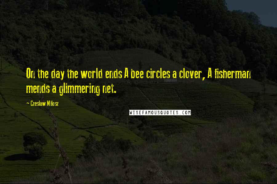 Czeslaw Milosz quotes: On the day the world ends A bee circles a clover, A fisherman mends a glimmering net.