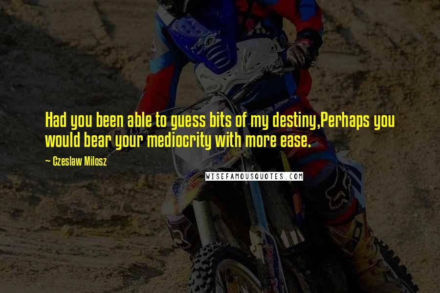 Czeslaw Milosz quotes: Had you been able to guess bits of my destiny,Perhaps you would bear your mediocrity with more ease.