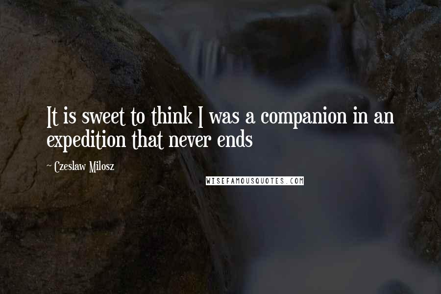 Czeslaw Milosz quotes: It is sweet to think I was a companion in an expedition that never ends