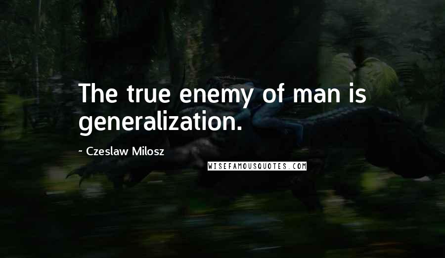 Czeslaw Milosz quotes: The true enemy of man is generalization.