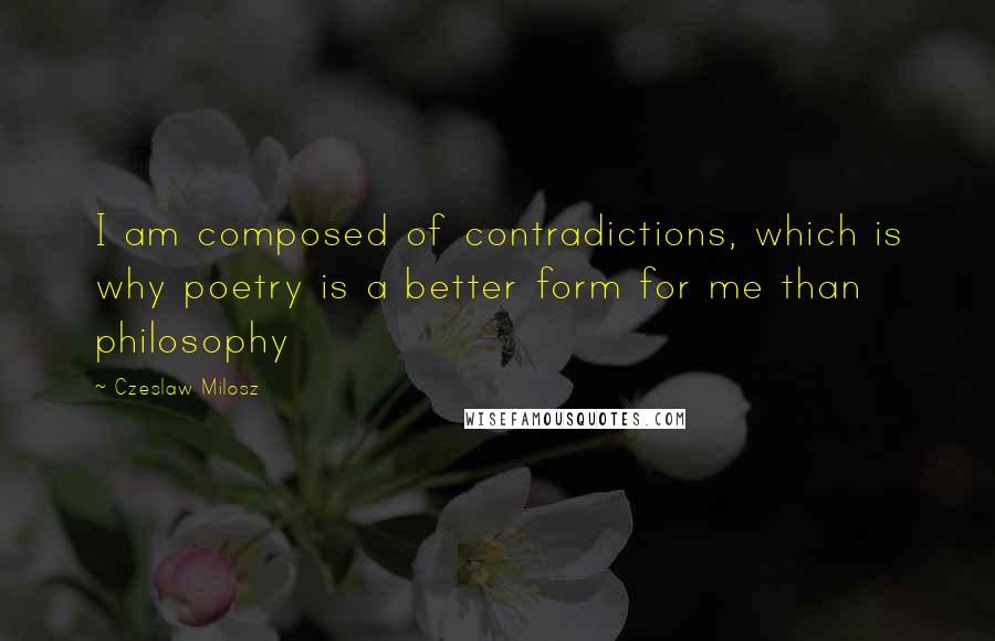 Czeslaw Milosz quotes: I am composed of contradictions, which is why poetry is a better form for me than philosophy