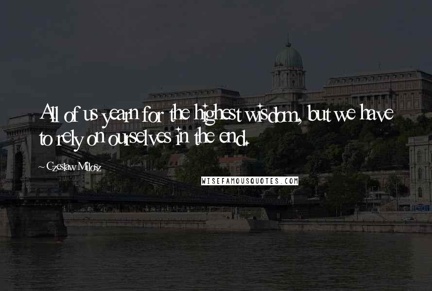 Czeslaw Milosz quotes: All of us yearn for the highest wisdom, but we have to rely on ourselves in the end.