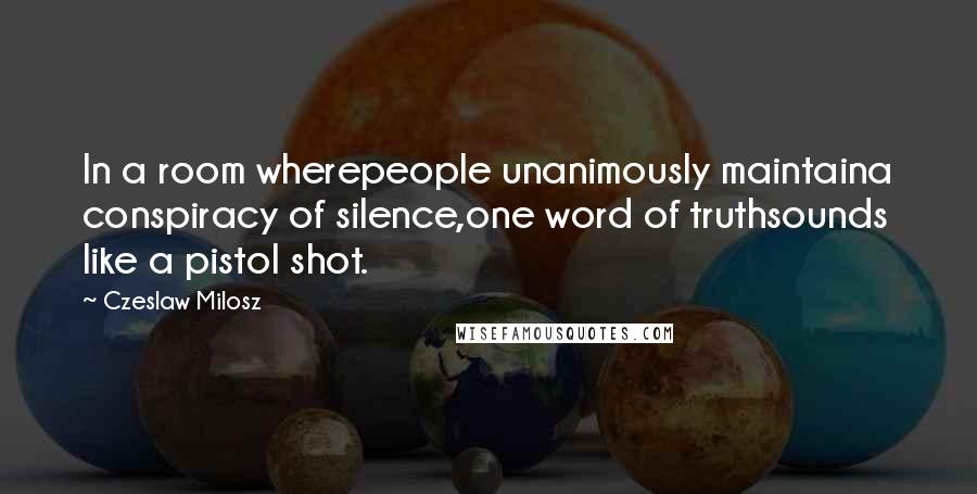 Czeslaw Milosz quotes: In a room wherepeople unanimously maintaina conspiracy of silence,one word of truthsounds like a pistol shot.