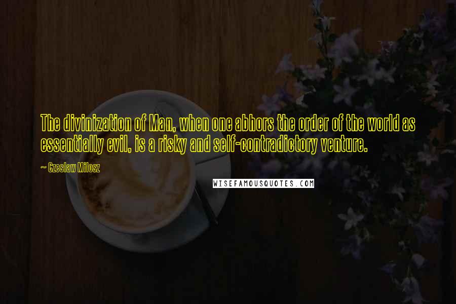 Czeslaw Milosz quotes: The divinization of Man, when one abhors the order of the world as essentially evil, is a risky and self-contradictory venture.