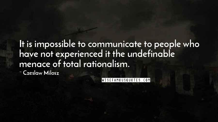 Czeslaw Milosz quotes: It is impossible to communicate to people who have not experienced it the undefinable menace of total rationalism.