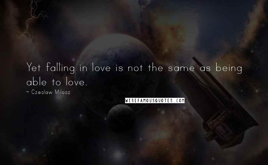 Czeslaw Milosz quotes: Yet falling in love is not the same as being able to love.