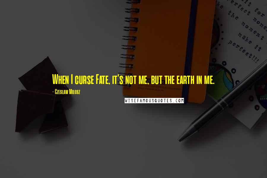 Czeslaw Milosz quotes: When I curse Fate, it's not me, but the earth in me.