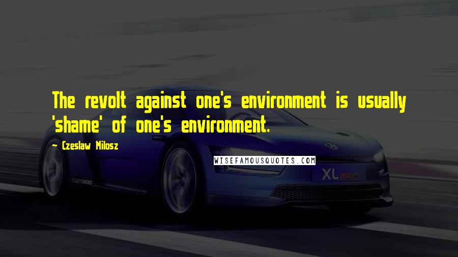 Czeslaw Milosz quotes: The revolt against one's environment is usually 'shame' of one's environment.