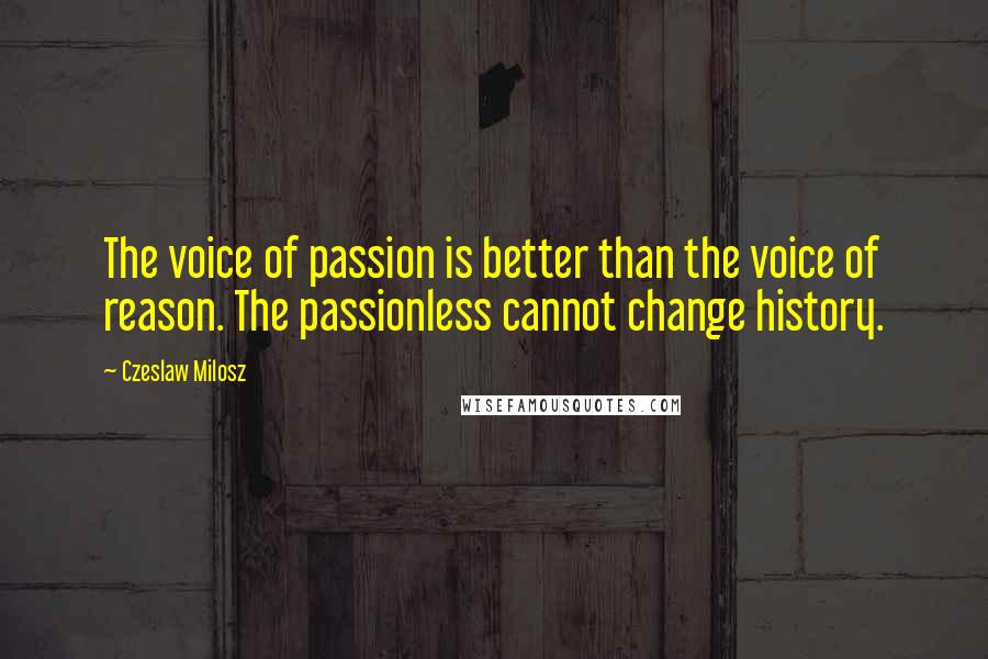 Czeslaw Milosz quotes: The voice of passion is better than the voice of reason. The passionless cannot change history.