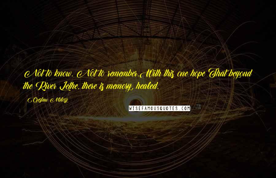 Czeslaw Milosz quotes: Not to know. Not to remember.With this one hope:That beyond the River Lethe, there is memory, healed.